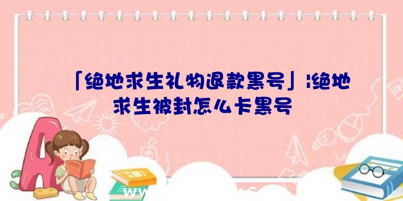 「绝地求生礼物退款黑号」|绝地求生被封怎么卡黑号